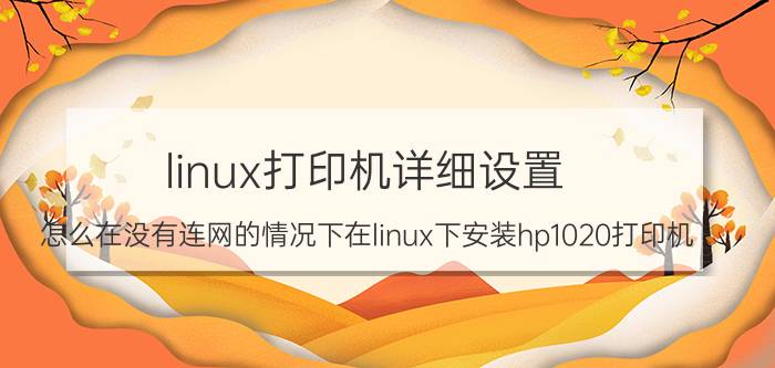 linux打印机详细设置 怎么在没有连网的情况下在linux下安装hp1020打印机？